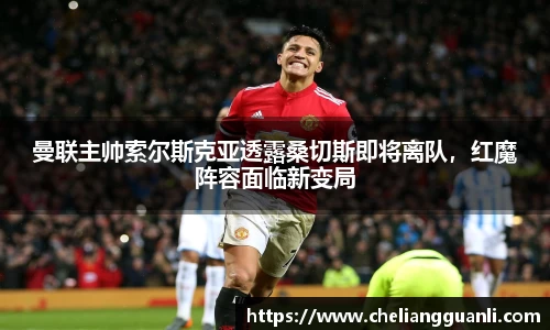 曼联主帅索尔斯克亚透露桑切斯即将离队，红魔阵容面临新变局