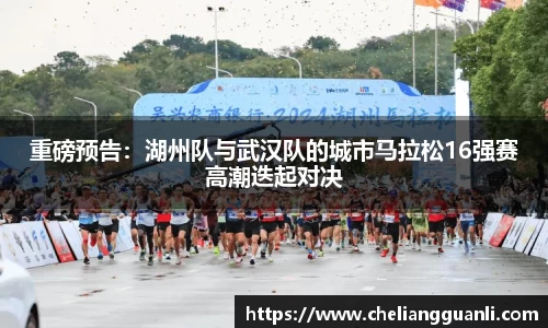 重磅预告：湖州队与武汉队的城市马拉松16强赛高潮迭起对决