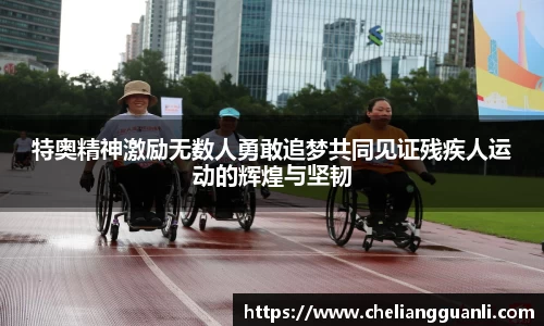 特奥精神激励无数人勇敢追梦共同见证残疾人运动的辉煌与坚韧