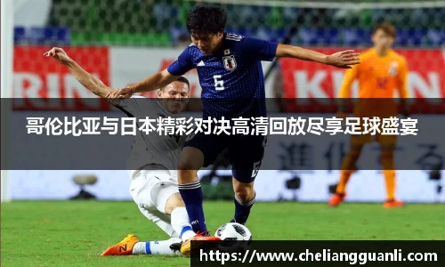 哥伦比亚与日本精彩对决高清回放尽享足球盛宴